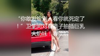 “你敢发给别人看你就死定了！”卫生间对着镜子抽插巨乳大奶妹！看简阶