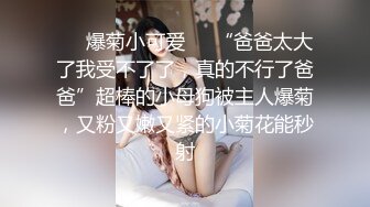 ❤️爆菊小可爱❤️“爸爸太大了我受不了了，真的不行了爸爸”超棒的小母狗被主人爆菊，又粉又嫩又紧的小菊花能秒射