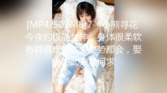 [MP4/502MB]7-4小熊寻花 今夜约极品女神，身体很柔软各种高难度性爱姿势都会，娶妻如此夫复何求