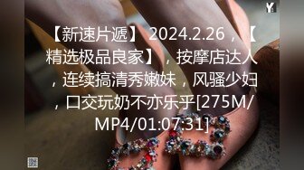 【新速片遞】 2024.2.26，【精选极品良家】，按摩店达人，连续搞清秀嫩妹，风骚少妇，口交玩奶不亦乐乎[275M/MP4/01:07:31]