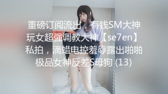 重磅订阅流出，有钱SM大神玩女超强调教大神【se7en】私拍，滴蜡电控羞辱露出啪啪极品女神反差S母狗 (13)