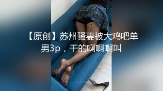 【原创】苏州骚妻被大鸡吧单男3p，干的啊啊啊叫