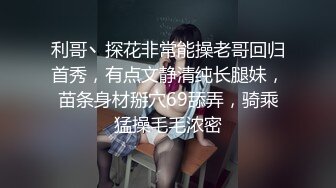 利哥丶探花非常能操老哥回归首秀，有点文静清纯长腿妹，苗条身材掰穴69舔弄，骑乘猛操毛毛浓密