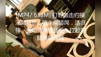 [MP4/ 638M] 打野跑击约操淫荡骚货，镜头前舔屌，活很棒，主动骑乘位猛坐，扛起双腿爆插深插