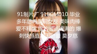 91制片厂 91BCM010 毕业多年后再操前女友 美味肉棒爱不释嘴 撑的蜜道满满的 爆刺快感直冲天灵盖 莫夕慈