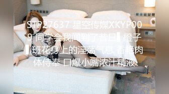 STP27637 星空传媒XKYP009 同学会我闻到了昔日▌橙子▌班花身上的淫荡气息 香艳肉体侍奉 口爆小嘴浓汁精液