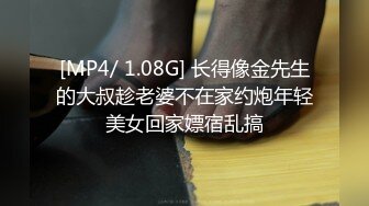 [MP4/ 1.08G] 长得像金先生的大叔趁老婆不在家约炮年轻美女回家嫖宿乱搞