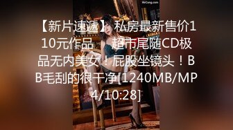 【新片速遞】 私房最新售价110元作品❤️超市尾随CD极品无内美女！屁股坐镜头！BB毛刮的很干净[1240MB/MP4/10:28]