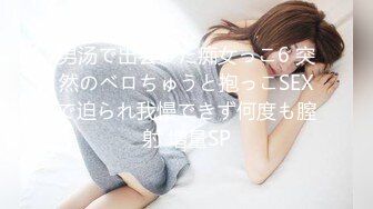 男汤で出会った痴女っこ6 突然のベロちゅうと抱っこSEXで迫られ我慢できず何度も膣射 増量SP