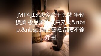 [MP4]1500今晚干头牌 年轻貌美 极品美乳又白又大&nbsp;&nbsp;腿细臀翘 品质不输外围