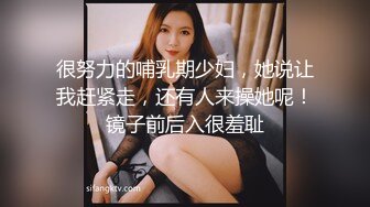 很努力的哺乳期少妇，她说让我赶紧走，还有人来操她呢！镜子前后入很羞耻