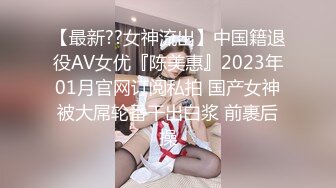 【最新??女神流出】中国籍退役AV女优『陈美惠』2023年01月官网订阅私拍 国产女神被大屌轮番干出白浆 前裹后操