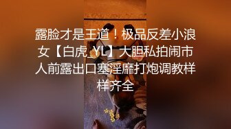 露脸才是王道！极品反差小浪女【白虎_YL】大胆私拍闹市人前露出口塞淫靡打炮调教样样齐全