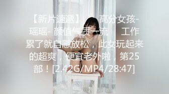 【新片速遞】 ❤️高分女孩-瑶瑶- 颜值气质一流❤️工作累了就自慰放松，此女玩起来的超爽，便宜老外啦，第25部！[2.42G/MP4/28:47]