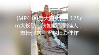 [MP4]00后大圈女神，175cm大长腿，肤如凝脂俏佳人，爆操淫穴，香艳精彩佳作