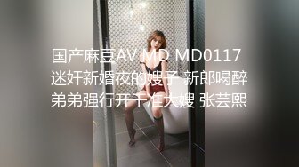 国产麻豆AV MD MD0117 迷奸新婚夜的嫂子 新郎喝醉弟弟强行开干准大嫂 张芸熙