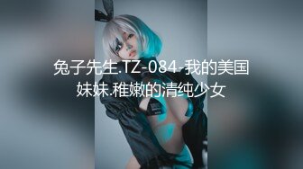 兔子先生.TZ-084-我的美国妹妹.稚嫩的清纯少女