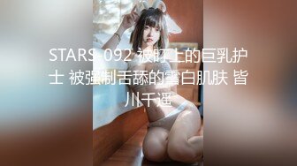 STARS-092 被盯上的巨乳护士 被强制舌舔的雪白肌肤 皆川千遥