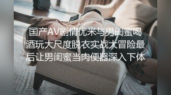 国产AV剧情优米与男闺蜜喝酒玩大尺度脱衣实战大冒险最后让男闺蜜当肉便器深入下体