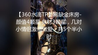 【360水滴TP】稀缺金床房-颜值4颗星 身材3颗星，几对小情侣激情做爱，共5个半小时