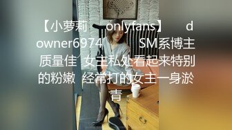 【小萝莉㊙️onlyfans】☀️downer6974☀️☛☛SM系博主 质量佳  女主私处看起来特别的粉嫩  经常打的女主一身淤青