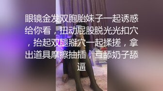 眼镜金发双胞胎妹子一起诱惑给你看，扭动屁股脱光光扣穴，抬起双腿掰穴一起揉搓，拿出道具摩擦抽插，互舔奶子舔逼