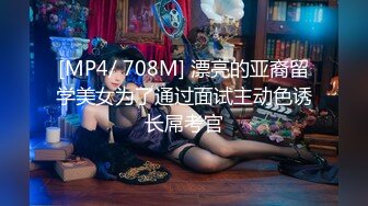 [MP4/ 708M] 漂亮的亚裔留学美女为了通过面试主动色诱长屌考官