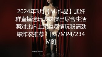 2024年3月【MJ作品】迷奸群直播迷玩表妹操出尿含生活照对比床上黑丝尽情玩粉逼劲爆炸裂推荐！[RF/MP4/234MB]