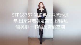 STP18787 舞蹈系学妹就地过年 出来背着男友兼职 蜂腰翘臀美腿 一顿输出爽到高潮