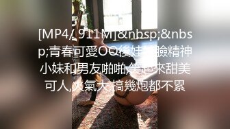 [MP4/ 911M]&nbsp;&nbsp;青春可愛OO後娃娃臉精神小妹和男友啪啪,笑起來甜美可人,火氣大,搞幾炮都不累