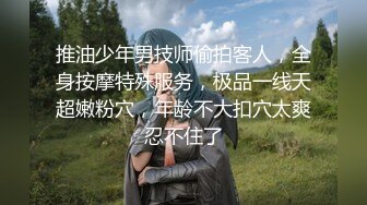 推油少年男技师偷拍客人，全身按摩特殊服务，极品一线天超嫩粉穴，年龄不大扣穴太爽忍不住了