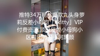 ✨推特34万粉丝爆款九头身萝莉反差小母狗「kkitty」VIP付费资源 顶级反差小母狗小区露出剪刀手阿黑颜