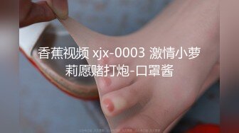 香蕉视频 xjx-0003 激情小萝莉愿赌打炮-口罩酱