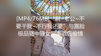 [MP4/76MB]“啊~老公~不要干我~不行我还要”与露脸极品骚中骚女同事酒店偸情