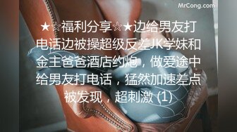 ★☆福利分享☆★边给男友打电话边被操超级反差JK学妹和金主爸爸酒店约炮，做爱途中给男友打电话，猛然加速差点被发现，超刺激 (1)