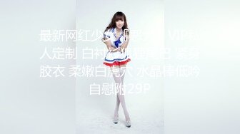 最新网红少女『恶犬』VIP私人定制 白衬衫狐狸尾巴 紧身胶衣 柔嫩白虎穴 水晶棒低吟自慰附29P