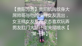 【贵阳方言】贵阳肌肉纹身大屌帅哥与他的模特女友流出，女王样女友反差变态喜欢玩弄男友肛门大屌还能夹屌喷水【第一弹】