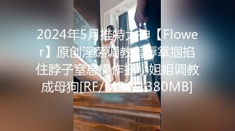 2024年5月推特大神【Flower】原创淫荡调教羞辱掌掴掐住脖子窒息操作把小姐姐调教成母狗[RF/MP4/1380MB]