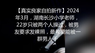 【真实良家自拍新作】2024年3月，湖南长沙小学老师，22岁只被两个人操过，被男友要求发裸照，最希望能被一群男人干