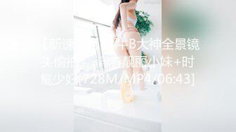 【新速片遞】 牛B大神全景镜头偷拍❤️青春靓丽小妹+时髦少妇[728M/MP4/06:43]