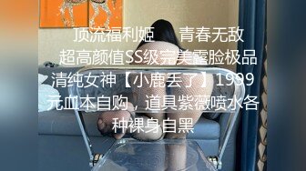 ❤️顶流福利姬❤️青春无敌❤️超高颜值SS级完美露脸极品清纯女神【小鹿丢了】1999元血本自购，道具紫薇喷水各种裸身自黑