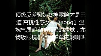 顶级反差骚婊女神露脸才是王道 高挑性感女神〖song〗温婉气质却充满骚骚的感觉，尤物级眼镜小姐姐被草的啊啊叫