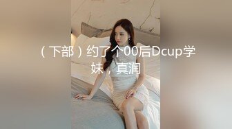 （下部）约了个00后Dcup学妹，真润