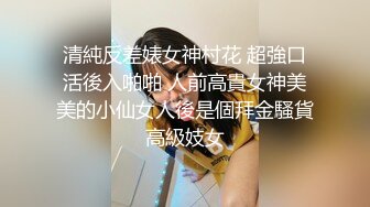 清純反差婊女神村花 超強口活後入啪啪 人前高貴女神美美的小仙女人後是個拜金騷貨高級妓女