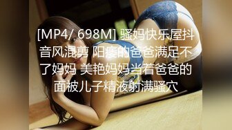 [MP4/ 698M] 骚妈快乐屋抖音风混剪 阳痿的爸爸满足不了妈妈 美艳妈妈当着爸爸的面被儿子精液射满骚穴