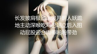 长发披肩极品活泼开朗人妖跪地主动深喉吃鸡巴站立后入扭动屁股迎合肉棒啪啪带劲