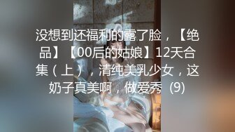 没想到还福利的露了脸，【绝品】【00后的姑娘】12天合集（上），清纯美乳少女，这奶子真美啊，做爱秀  (9)