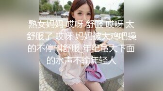 熟女妈妈 哎呀 舒服 哎呀 太舒服了 哎呀 妈妈被大鸡吧操的不停叫舒服 年纪虽大下面的水声不输年轻人