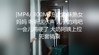 [MP4/ 300M] 东北韵味熟女妈妈 听听这水声 儿子的鸡吧一会儿鸡硬了 大奶阿姨上位无套骑乘