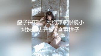 瘦子探花❤️网约兼职眼镜小嫩妹酒店开房~含蓄样子